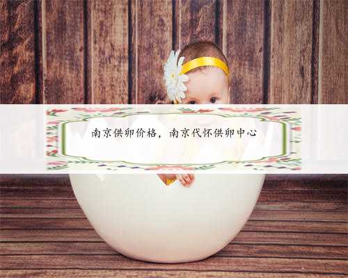 南京供卵价格，南京代怀供卵中心